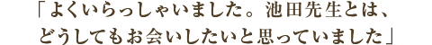 コメント よくいらっしゃいました。池田先生とは、どうしてもお会いしたいと思っておりました