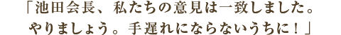 コメント　池田会長、私たちの意見は一致しました。やりましょう。手遅れにならないうちに！