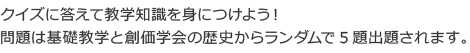 クイズに答えて教学知識を身につけよう！問題は基礎教学と創価学会の歴史からランダムで5題出題されます。