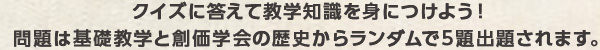 クイズに答えて教学知識を身につけよう！問題は基礎教学と創価学会の歴史からランダムで5題出題されます。