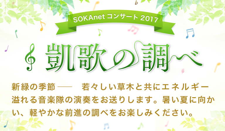 SOKAnetコンサート2017 凱歌の調べ 新緑の季節ーー若々しい草木と共にエネルギー溢れる音楽隊の演奏をお送りします。暑い夏に向かい、軽やかな前進の調べをお楽しみください。