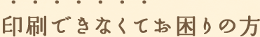 印刷できなくてお困りの方