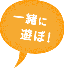 一緒に遊ぼ！