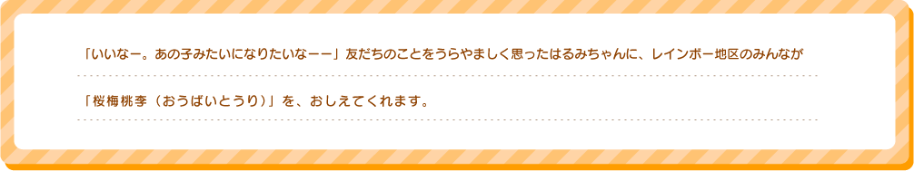 「いいなー。あの子みたいになりたいなーー」友だちのことをうらやましく思ったはるみちゃんに、レインボー地区のみんなが「桜梅桃李（おうばいとうり）」を、おしえてくれます。